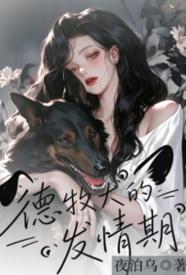 [都市] 德牧犬的发情期 剧情,适合女生,1v1,人兽,性奴,搞笑,SC,产奶,调教,官场
